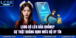 LC88 Có Lừa Đảo Không? Sự Thật Khẳng Định Mức Độ Uy Tín