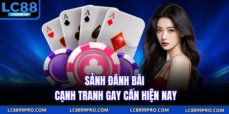 Sảnh đánh bài cạnh tranh gay cấn hiện nay